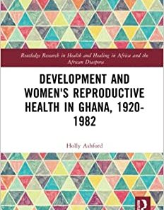 Development and Women’s Reproductive Health in Ghana, 1920-1982 (Routledge Research in Health and Healing in Africa and the African Diaspora)