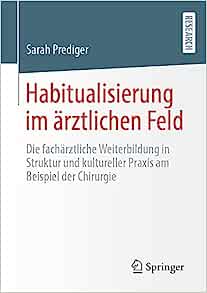 Habitualisierung im ärztlichen Feld: Die fachärztliche Weiterbildung in Struktur und kultureller Praxis am Beispiel der Chirurgie (German Edition)